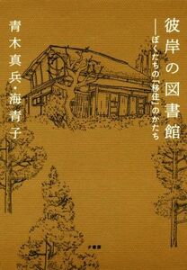 彼岸の図書館 ぼくたちの「移住」のかたち／青木真兵(著者),青木海青子(著者)