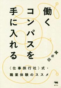 働くコンパスを手に入れる 〈仕事旅行社〉式・職業体験のススメ／田中翼(著者)