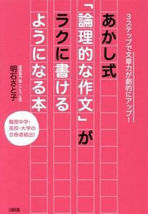 あかし式　「論理的な作文」がラクに書けるようになる本 ３ステップで文章力が劇的にアップ！／明石さと子(著者)