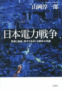 日本電力戦争 資源と権益、原子力をめぐる闘争の系譜／山岡淳一郎(著者)