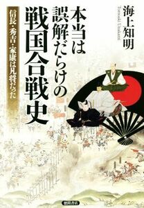 本当は誤解だらけの戦国合戦史 信長・秀吉・家康は凡将だった／海上知明(著者)