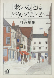 「老いる」とはどういうことか 講談社＋α文庫／河合隼雄(著者)