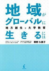 地域がグローバルに生きるには 地方創生と大学教育／帯野久美子(著者)