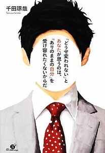 「どうせ変われない」とあなたが思うのは、「ありのままの自分」を受け容れたくないからだ／千田琢哉【著】