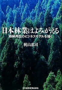 日本林業はよみがえる 森林再生のビジネスモデルを描く／梶山恵司【著】
