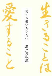 生きることは愛すること 愛する若いあなたへ／瀬戸内寂聴【著】