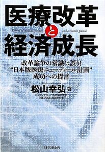 医療改革と経済成長 改革論争の常識は誤り！“日本版医療ニューディール計画”成功への提言／松山幸弘【著】