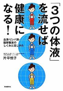 「３つの体液」を流せば健康になる！ 血液・リンパ液・脳脊髄液のしくみと流しかた／片平悦子【著】