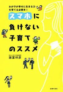 スマホに負けない子育てのススメ わが子が幸せに生きる力を育てる必携本！／諸富祥彦(著者)