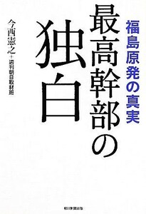 最高幹部の独白 福島原発の真実／今西憲之，週刊朝日取材班【著】