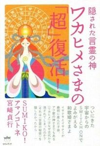 ワカヒメさまの「超」復活！ 隠された言霊の神／ＳＵＭＩＫＯ！(著者),アマノコトネ(著者),宮崎貞行(著者)