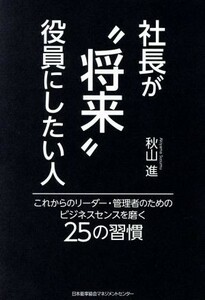 社長が“将来”役員にしたい人 これからのリーダー・管理者のためのビジネスセンスを磨く２５の習慣／秋山進(著者)