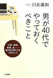 男が４０代でやっておくべきこと 仕事、家庭、教養、金　魅力的な男になる７０のヒント／川北義則【著】