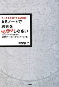 Ａ６ノートで思考を地図化しなさい たった１００円で願望実現！マインドマップを超える超簡単ノート術「シンプルマッピング」／松宮義仁【