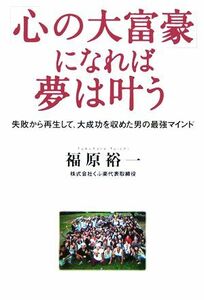 「心の大富豪」になれば夢は叶う 失敗から再生して、大成功を収めた男の最強マインド／福原裕一(著者)