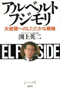 アルベルト・フジモリ 大統領へのしたたかな戦略 ノンフィクション群書／渕上英二【著】