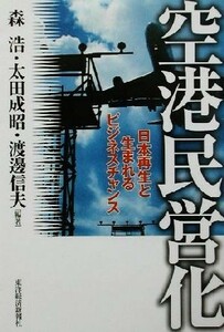 空港民営化 日本再生と生まれるビジネスチャンス／森浩(著者),太田成昭(著者),渡辺信夫(著者)