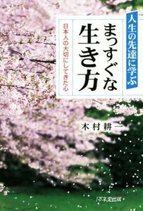 人生の先達に学ぶまっすぐな生き方 日本人の大切にしてきた心／木村耕一(著者)