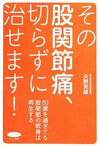 その股関節痛、切らずに治せます！ ８０歳を過ぎても股関節の軟骨は再生する ビタミン文庫／矢野英雄【著】