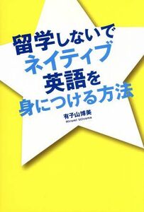 留学しないでネイティブ英語を身につける方法／有子山博美(著者)