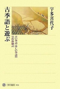 古季語と遊ぶ 古い季語・珍しい季語の実作体験記 角川選書４１４／宇多喜代子【著】