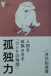 孤独力 人間を成熟させる「ひとりの時間」 こころライブラリー／津田和寿澄(著者)