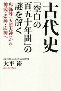 古代史　「空白の百五十年間」の謎を解く 卑弥呼から神武・崇神・応神へ／大平裕(著者)