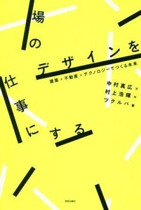 場のデザインを仕事にする 建築×不動産×テクノロジーでつくる未来／中村真広(著者),村上浩輝(著者),ツクルバ(著者)