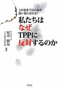 私たちはなぜＴＰＰに反対するのか このままでは日本が食い荒らされる／原中勝征,ＴＰＰ阻止国民会議