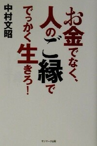 お金でなく、人のご縁ででっかく生きろ！／中村文昭(著者)