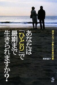 あなたは「ひとり」で最期まで生きられますか？ 現役ヘルパーが教える老後の知恵 介護ライブラリー／栗原道子【著】