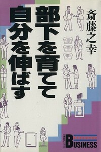 部下を育てて自分を伸ばす 講談社ビジネス／斎藤之幸【著】