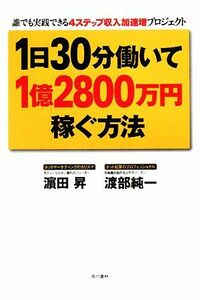 １日３０分働いて１億２８００万円稼ぐ方法 誰でも実践できる４ステップ収入加速増プロジェクト／濱田昇，渡部純一【著】