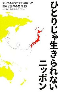 ひとりじゃ生きられないニッポン 知ってるようで知らなかった日本と世界の関係５５／「ひとりじゃ生きられないニッポン」制作委員会【編著