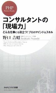 コンサルタントの「現場力」 どんな仕事にも役立つ！プロのマインド＆スキル ＰＨＰビジネス新書／野口吉昭【著】