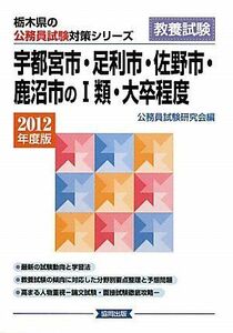 [A11305399]宇都宮市・足利市・佐野市・鹿沼市の1類・大卒程度〈2012年度版〉 (栃木県の公務員試験対策シリーズ) 公務員試験研究会