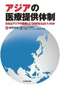 [A12236933]アジアの医療提供体制 日本はアジアの医療とどう向き合えばいいのか