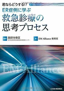 [A11102346]君ならどうする!?ER症例に学ぶ 救急診療の思考プロセス [単行本] 薬師寺 泰匡; EM Alliance教育班