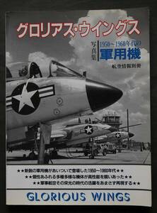 グロリアス・ウイングス　写真集：1950～1960年代の軍用機　第二次大戦末期以後、進化したジェット機、ターボプロップ機、レシプロ機