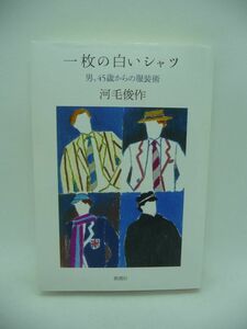 一枚の白いシャツ 男、45歳からの服装術 ★ 河毛俊作 新潮社 ◆ 粋を知り尽くした敏腕TVディレクター初のエッセイ集 ◎