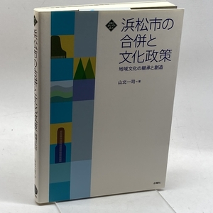 浜松市の合併と文化政策　地域文化の継承と創造 (文化とまちづくり叢書) 水曜社 山北 一司