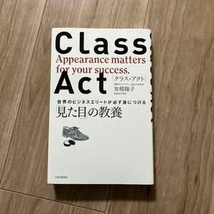 見た目の教養　ＣＬＡＳＳ　ＡＣＴ　世界のビジネスエリートが必ず身につける「見た目」の教養 安積陽子／著