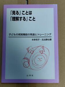 「見る」ことは「理解する」こと　子どもの視覚機能の発達とトレーニング 本多和子／著　北出勝也／著