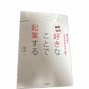 朝晩３０分好きなことで起業する　働きながらリスクゼロで小さく稼ぐ 新井一／著