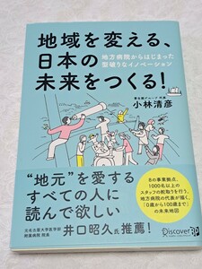 地域を変える、日本の未来をつくる！　地方病院からはじまった型破りなイノベーション 小林清彦／〔著〕