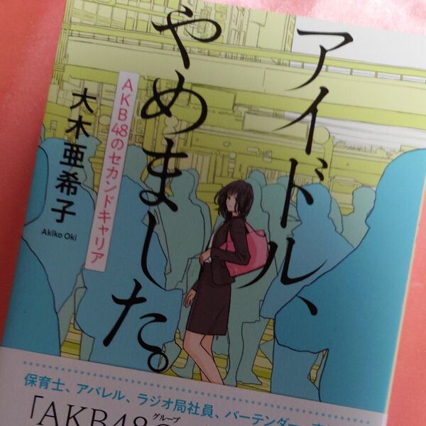 アイドル、やめました。 AKB48のセカンドキャリア 大木亜希子/著
