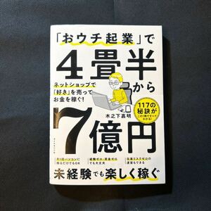 「おウチ起業」で４畳半から７億円　ネットショップで「好き」を売ってお金を稼ぐ！ 木之下嘉明／著