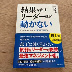 結果を出すリーダーほど動かない　部下が期待どおりに動く壁マネジメント術 山北陽平／著