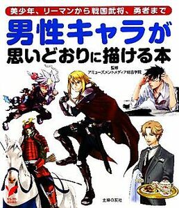 男性キャラが思いどおりに描ける本 美少年、リーマンから戦国武将、勇者まで セレクトＢＯＯＫＳ／アミューズメントメディア総合学院【監修