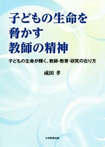 子どもの生命を脅かす教師の精神 子どもの生命が輝く、教師・教育・研究の在り方／成田孝(著者)